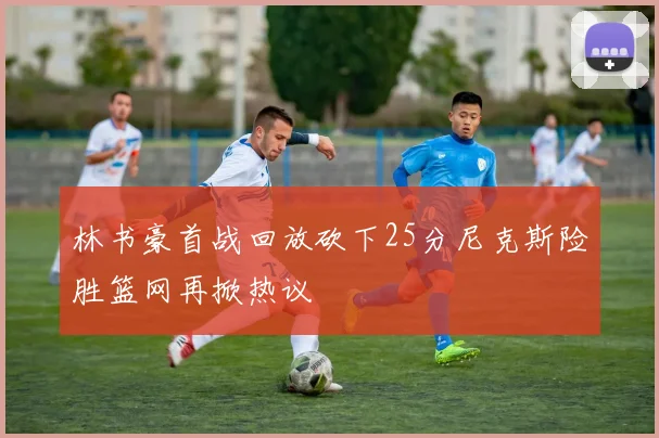 林书豪首战回放砍下25分尼克斯险胜篮网再掀热议