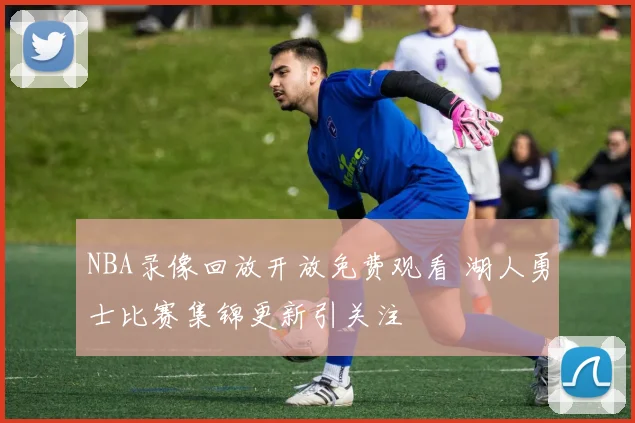 NBA录像回放开放免费观看 湖人勇士比赛集锦更新引关注