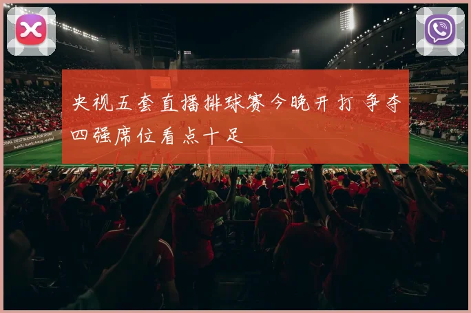 央视五套直播排球赛今晚开打 争夺四强席位看点十足