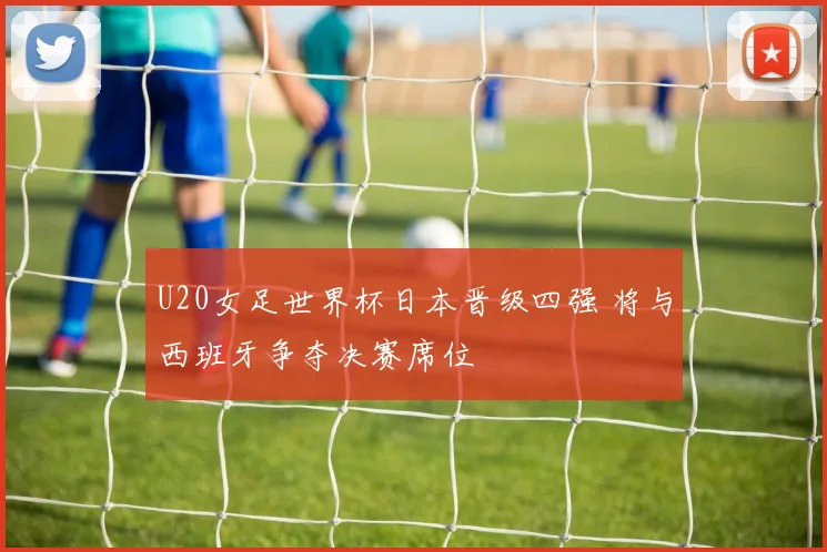 U20女足世界杯日本晋级四强 将与西班牙争夺决赛席位