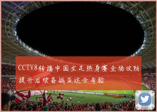 CCTV8转播中国女足热身赛全场攻防提升后续备战亚运会考验