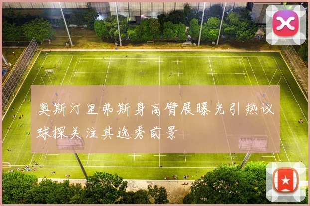 奥斯汀里弗斯身高臂展曝光引热议球探关注其选秀前景