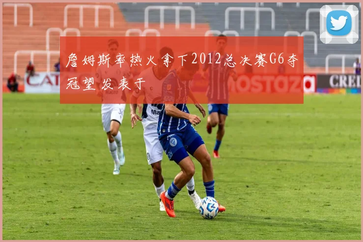 詹姆斯率热火拿下2012总决赛G6夺冠望 发表于