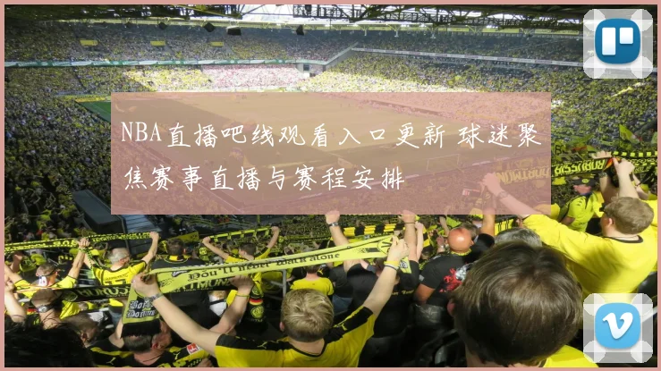 NBA直播吧线观看入口更新 球迷聚焦赛事直播与赛程安排