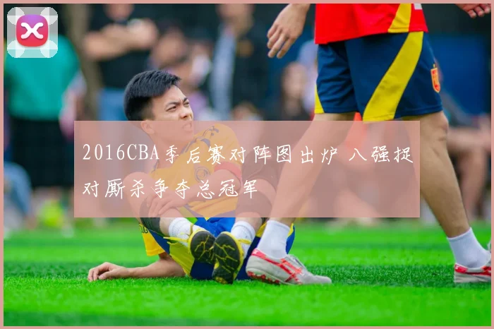 2016CBA季后赛对阵图出炉 八强捉对厮杀争夺总冠军