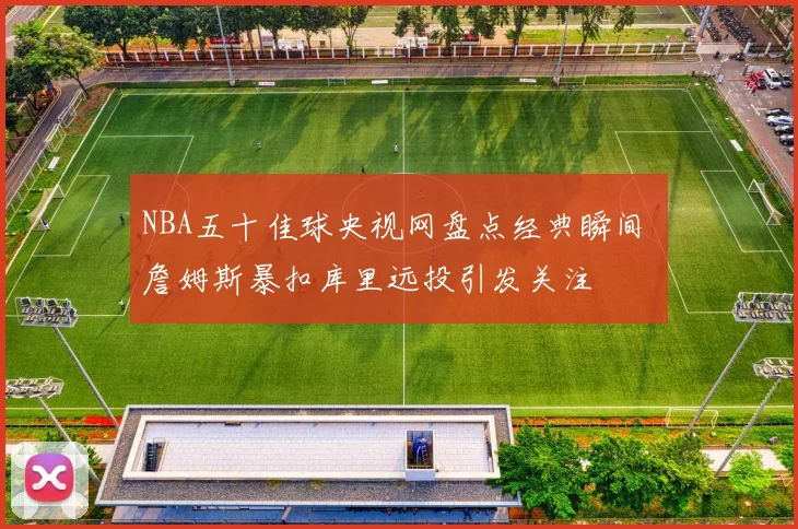 NBA五十佳球央视网盘点经典瞬间 詹姆斯暴扣库里远投引发关注