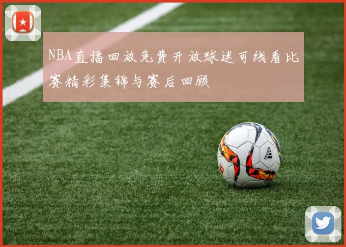 NBA直播回放免费开放球迷可线看比赛精彩集锦与赛后回顾