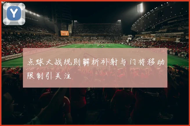 点球大战规则解析补射与门将移动限制引关注