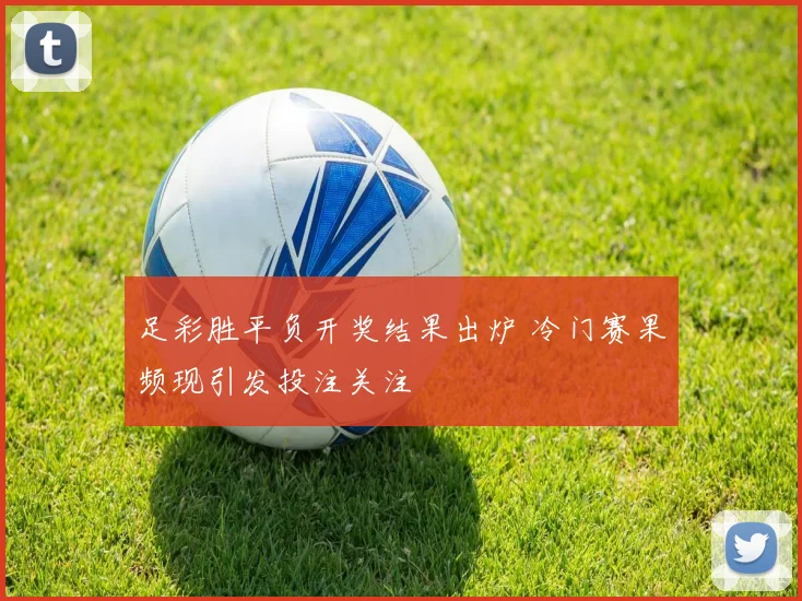 足彩胜平负开奖结果出炉 冷门赛果频现引发投注关注