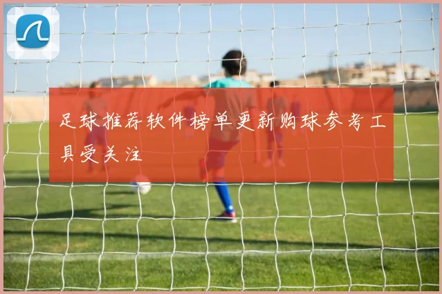 足球推荐软件榜单更新购球参考工具受关注