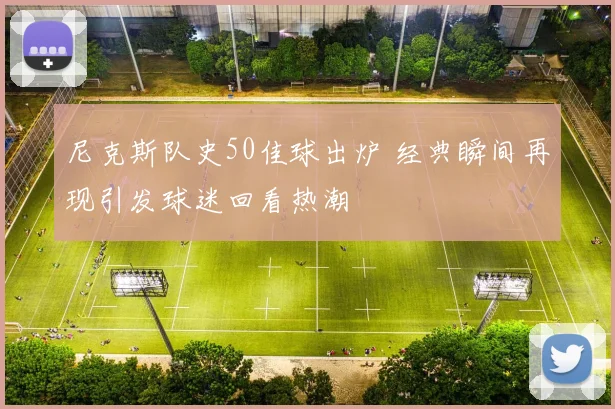 尼克斯队史50佳球出炉 经典瞬间再现引发球迷回看热潮