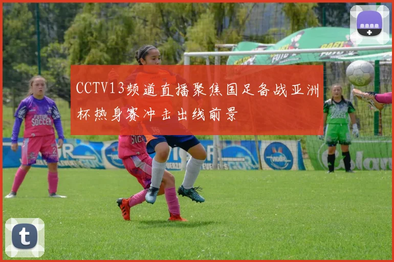 CCTV13频道直播聚焦国足备战亚洲杯热身赛冲击出线前景