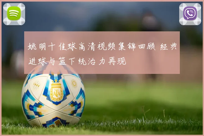 姚明十佳球高清视频集锦回顾 经典进球与篮下统治力再现