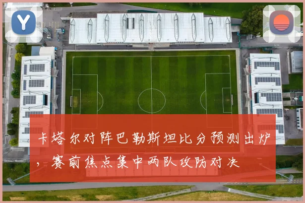 卡塔尔对阵巴勒斯坦比分预测出炉，赛前焦点集中两队攻防对决