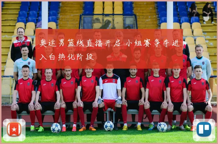 奥运男篮线直播开启 小组赛争夺进入白热化阶段