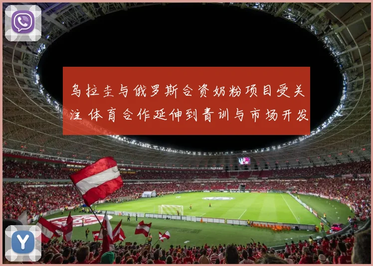 乌拉圭与俄罗斯合资奶粉项目受关注 体育合作延伸到青训与市场开发