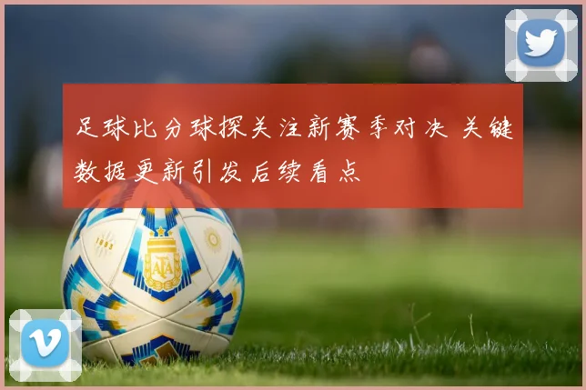 足球比分球探关注新赛季对决 关键数据更新引发后续看点