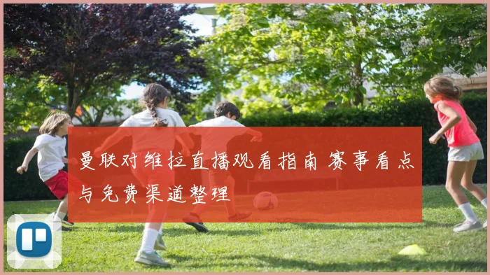 曼联对维拉直播观看指南 赛事看点与免费渠道整理