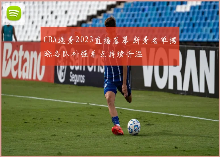 CBA选秀2023直播落幕 新秀名单揭晓各队补强看点持续升温