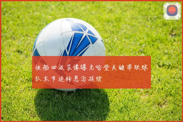 快船回放录像曝光哈登关键串联球队末节逆转悬念延续