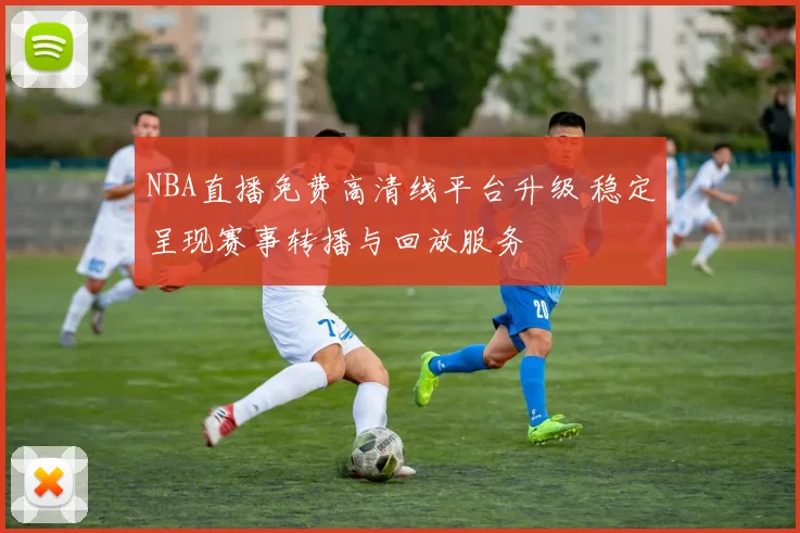 NBA直播免费高清线平台升级 稳定呈现赛事转播与回放服务
