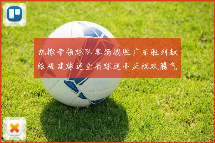 凯撒带领球队客场战胜广东胜利献给福建球迷全省球迷齐庆祝欢腾气氛热烈
