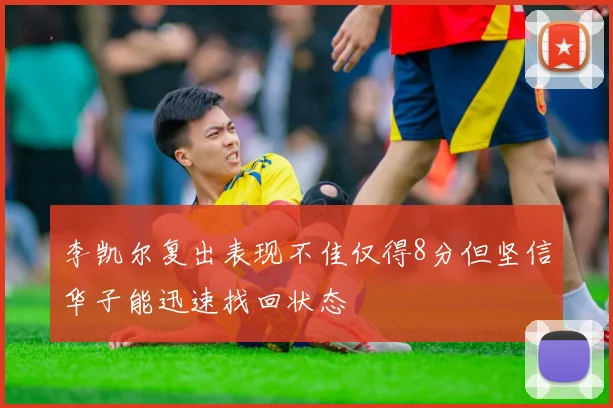 李凯尔复出表现不佳仅得8分但坚信华子能迅速找回状态