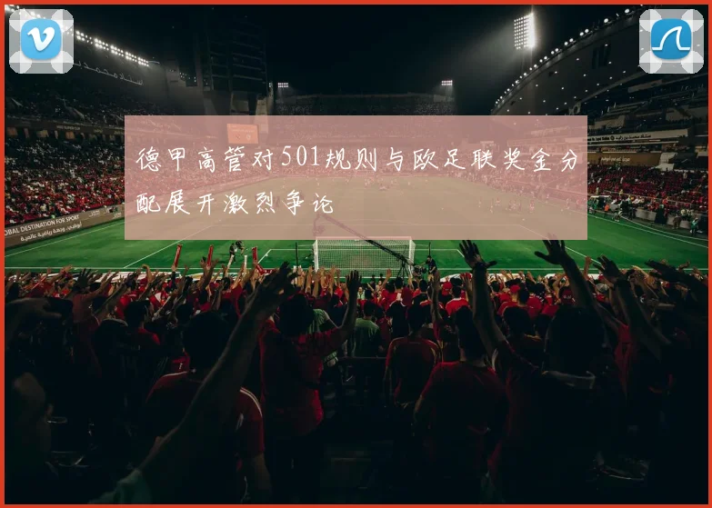 德甲高管对501规则与欧足联奖金分配展开激烈争论
