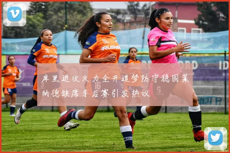 库里进攻火力全开追梦防守稳固莱纳德缺席季后赛引发热议