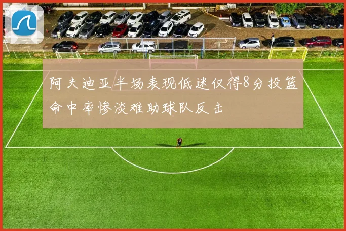 阿夫迪亚半场表现低迷仅得8分投篮命中率惨淡难助球队反击