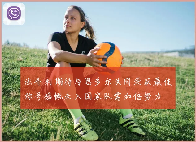 法乔利期待与恩多尔共同荣获最佳称号感慨未入国家队需加倍努力