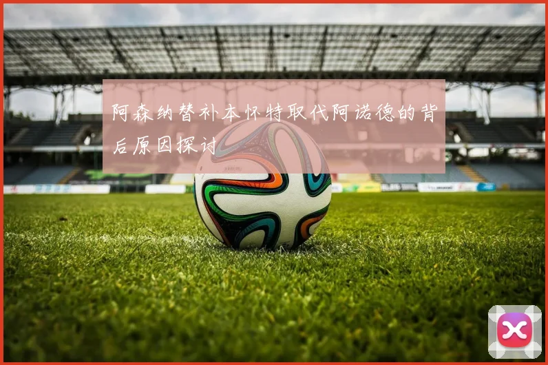 阿森纳替补本怀特取代阿诺德的背后原因探讨