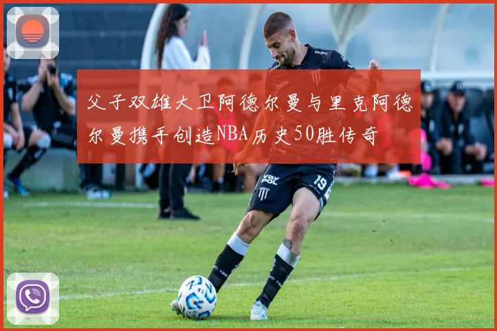 父子双雄大卫阿德尔曼与里克阿德尔曼携手创造NBA历史50胜传奇