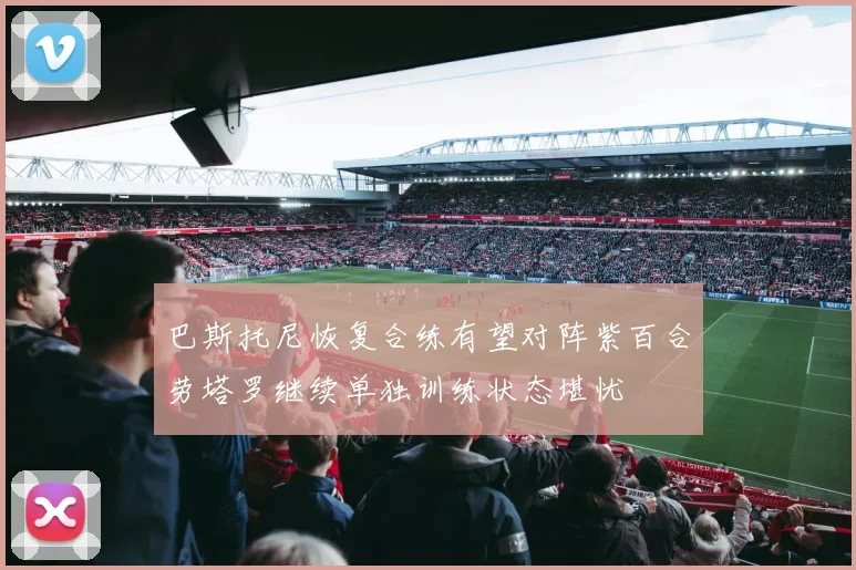 巴斯托尼恢复合练有望对阵紫百合劳塔罗继续单独训练状态堪忧