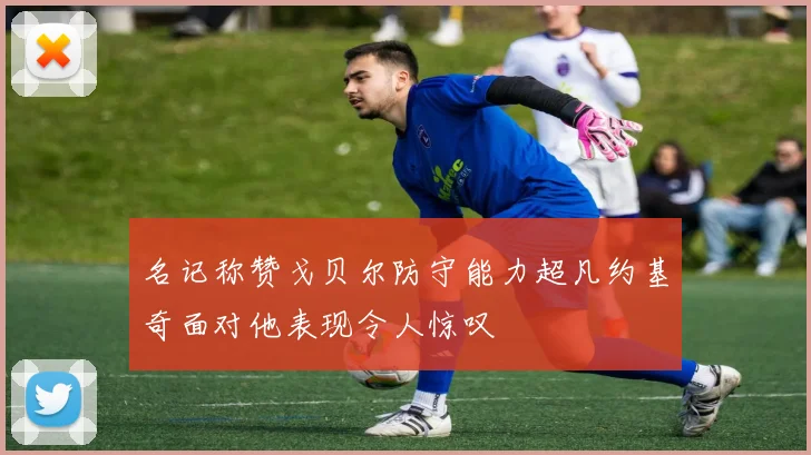 名记称赞戈贝尔防守能力超凡约基奇面对他表现令人惊叹