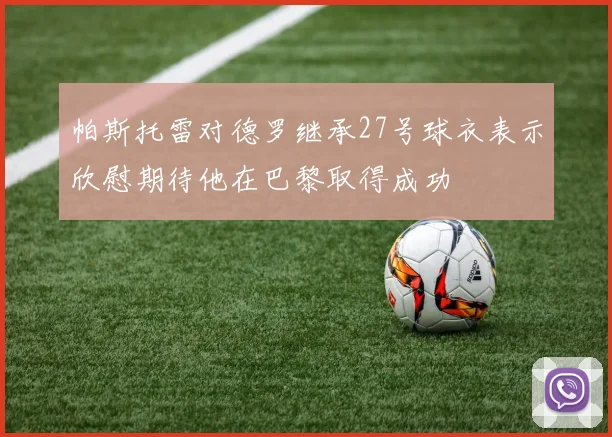 帕斯托雷对德罗继承27号球衣表示欣慰期待他在巴黎取得成功