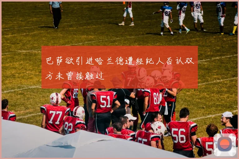 巴萨欲引进哈兰德遭经纪人否认双方未曾接触过