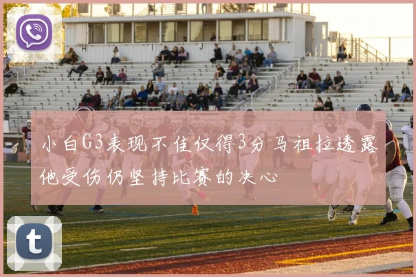 小白G3表现不佳仅得3分马祖拉透露他受伤仍坚持比赛的决心