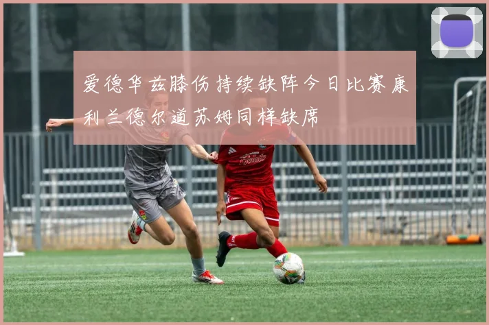 爱德华兹膝伤持续缺阵今日比赛康利兰德尔道苏姆同样缺席