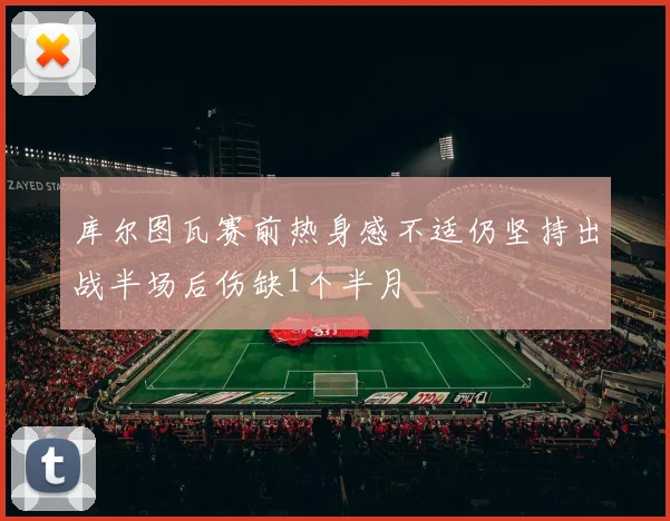 库尔图瓦赛前热身感不适仍坚持出战半场后伤缺1个半月