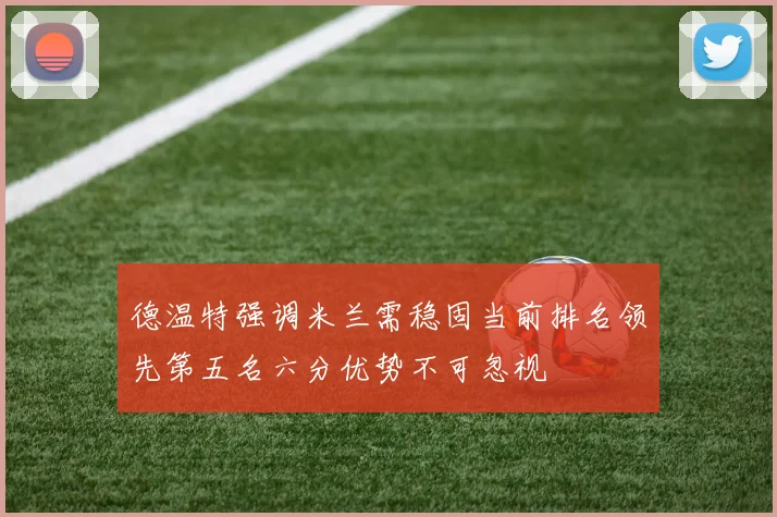德温特强调米兰需稳固当前排名领先第五名六分优势不可忽视