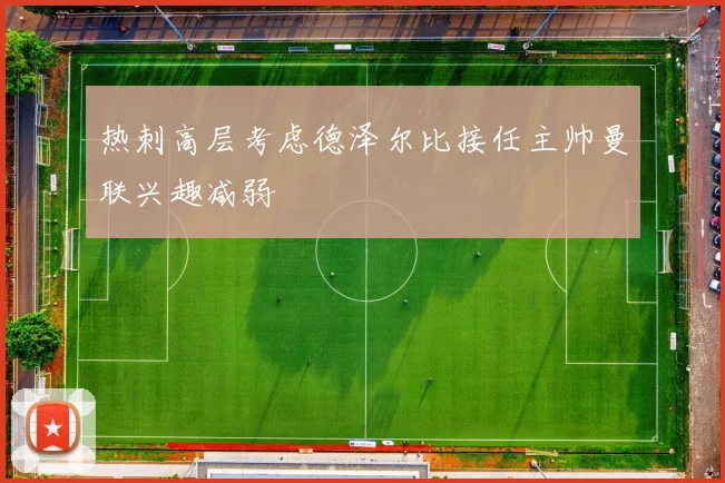 热刺高层考虑德泽尔比接任主帅曼联兴趣减弱