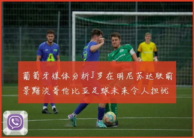 葡萄牙媒体分析J罗在明尼苏达联前景黯淡哥伦比亚足球未来令人担忧
