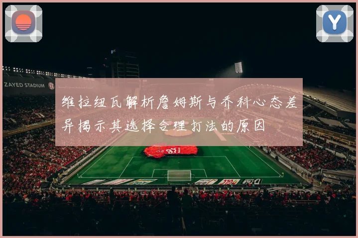 维拉纽瓦解析詹姆斯与乔科心态差异揭示其选择合理打法的原因