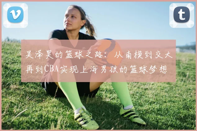 吴泽昊的篮球之路：从南模到交大再到CBA实现上海男孩的篮球梦想