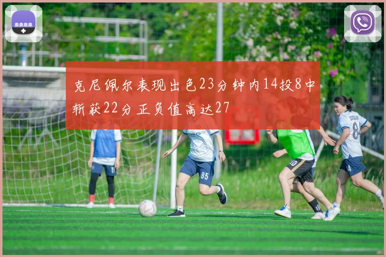 克尼佩尔表现出色23分钟内14投8中斩获22分正负值高达27