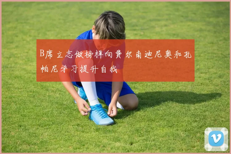 B席立志做榜样向费尔南迪尼奥和孔帕尼学习提升自我