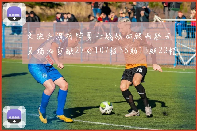 文班生涯对阵勇士战绩回顾两胜五负场均贡献27分107板56助13断23帽