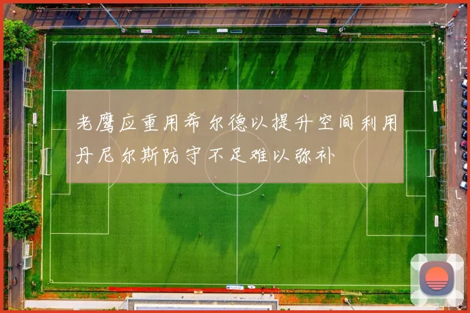 老鹰应重用希尔德以提升空间利用丹尼尔斯防守不足难以弥补