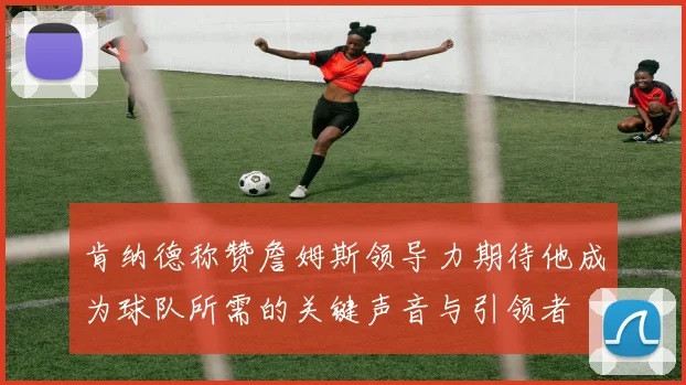 肯纳德称赞詹姆斯领导力期待他成为球队所需的关键声音与引领者